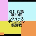 【競艇】ボートレース プレミアムGⅠ 丸亀 第39回レディースチャンピオン 優勝戦