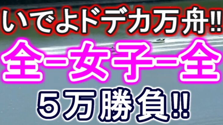 【競艇・ボートレース】いでよドデカ万舟!!「全-女子選手-全」５万勝負！！
