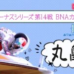 【ボートレースライブ】丸亀一般 ヴィーナスシリーズ第14戦 BNAカップ  最終日 1〜12R