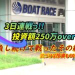 【ボートレース・競艇】総投資250万overっ!!3日間勝負の集大成っ!!前編！