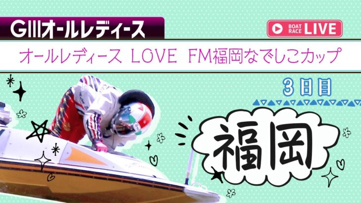 【ボートレースライブ】福岡G3 オールレディース LOVE FM福岡なでしこカップ 3日目 1〜12R